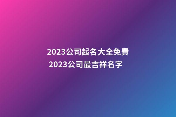 2023公司起名大全免費 2023公司最吉祥名字-第1張-公司起名-玄機派